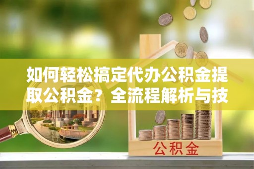 白沙如何轻松搞定代办公积金提取公积金？全流程解析与技巧分享