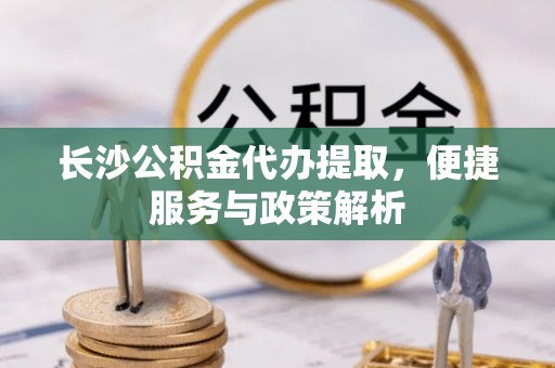 白沙长沙公积金代办提取，便捷服务与政策解析