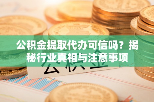 白沙公积金提取代办可信吗？揭秘行业真相与注意事项