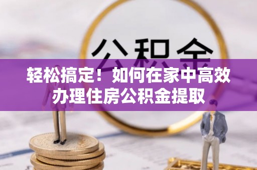 白沙轻松搞定！如何在家中高效办理住房公积金提取
