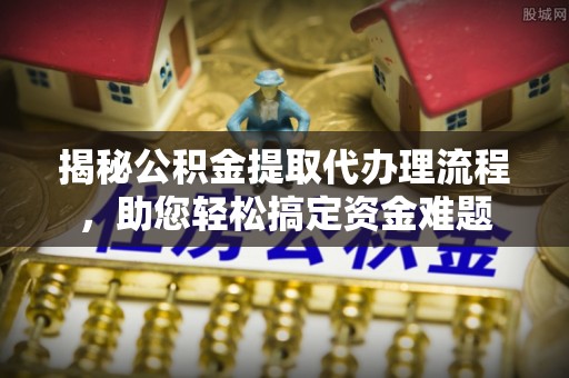 白沙揭秘公积金提取代办理流程，助您轻松搞定资金难题