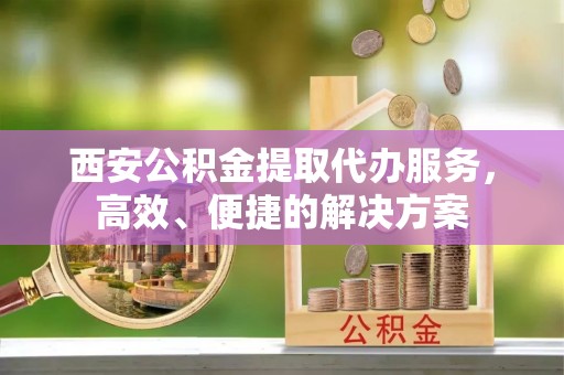 白沙西安公积金提取代办服务，高效、便捷的解决方案