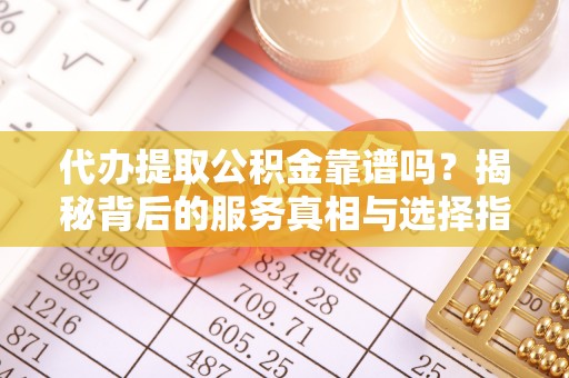 白沙代办提取公积金靠谱吗？揭秘背后的服务真相与选择指南