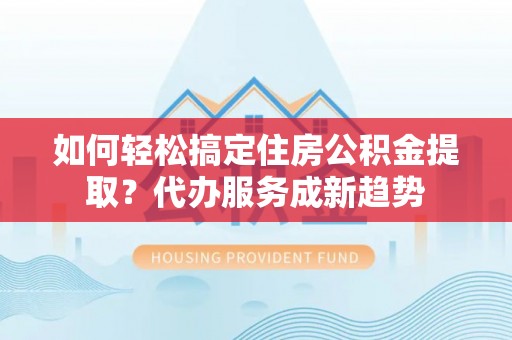 白沙如何轻松搞定住房公积金提取？代办服务成新趋势