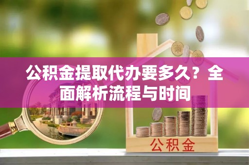 白沙公积金提取代办要多久？全面解析流程与时间