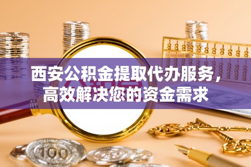 白沙西安公积金提取代办服务，高效解决您的资金需求