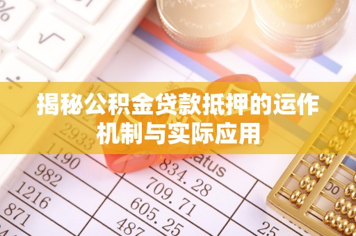 白沙揭秘公积金贷款抵押的运作机制与实际应用