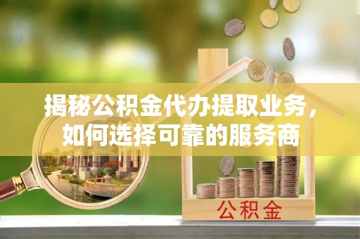 白沙揭秘公积金代办提取业务，如何选择可靠的服务商