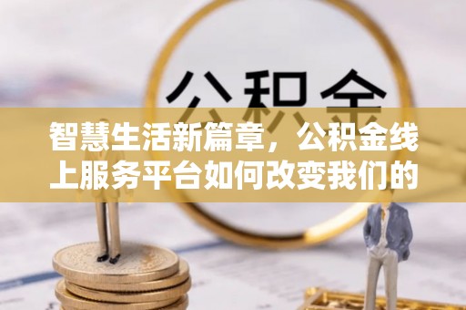 白沙智慧生活新篇章，公积金线上服务平台如何改变我们的日常