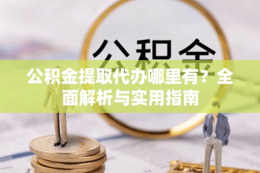 白沙公积金提取代办哪里有？全面解析与实用指南