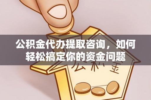 白沙公积金代办提取咨询，如何轻松搞定你的资金问题