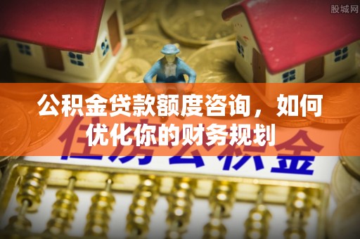 白沙公积金贷款额度咨询，如何优化你的财务规划