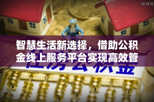 白沙智慧生活新选择，借助公积金线上服务平台实现高效管理