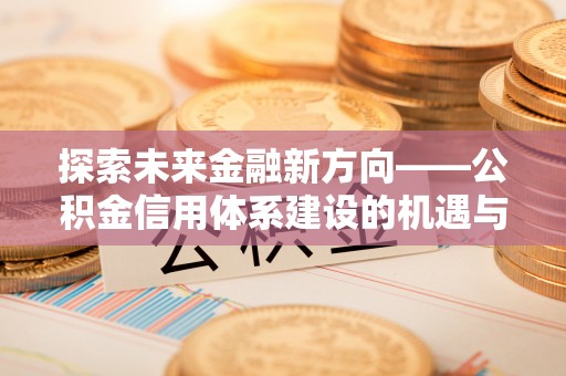 白沙探索未来金融新方向——公积金信用体系建设的机遇与挑战