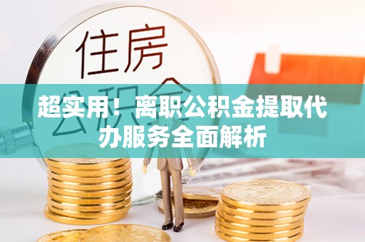 白沙超实用！离职公积金提取代办服务全面解析