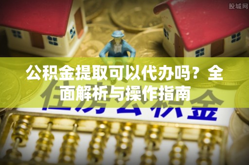 白沙公积金提取可以代办吗？全面解析与操作指南