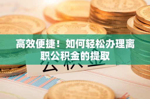白沙高效便捷！如何轻松办理离职公积金的提取