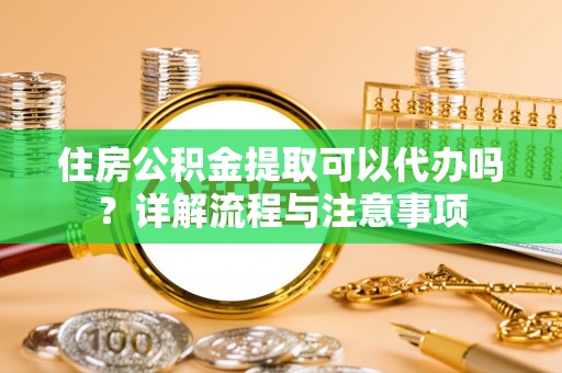白沙住房公积金提取可以代办吗？详解流程与注意事项