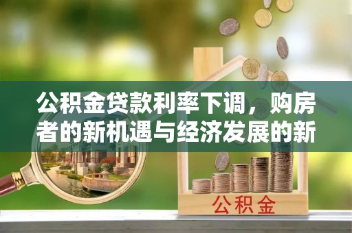 白沙公积金贷款利率下调，购房者的新机遇与经济发展的新动力