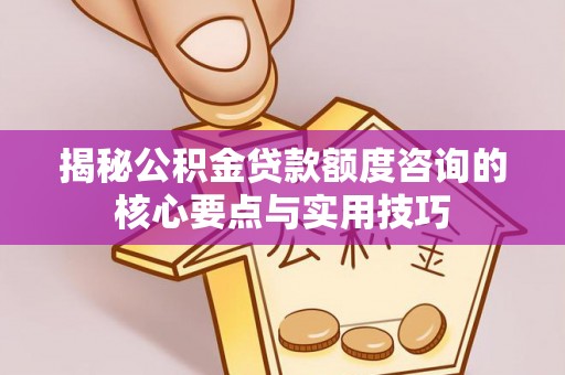 白沙揭秘公积金贷款额度咨询的核心要点与实用技巧