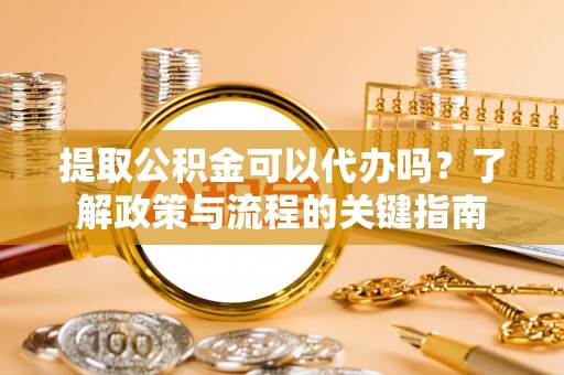 白沙提取公积金可以代办吗？了解政策与流程的关键指南