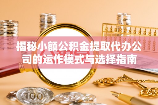 白沙揭秘小额公积金提取代办公司的运作模式与选择指南