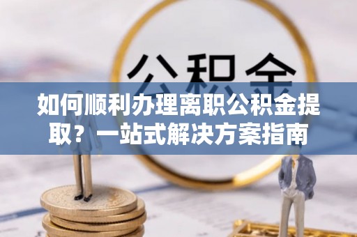 白沙如何顺利办理离职公积金提取？一站式解决方案指南