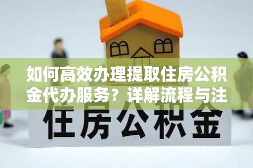 白沙如何高效办理提取住房公积金代办服务？详解流程与注意事项