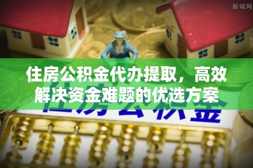 白沙住房公积金代办提取，高效解决资金难题的优选方案