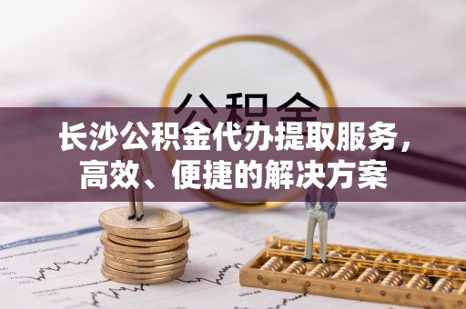 白沙长沙公积金代办提取服务，高效、便捷的解决方案