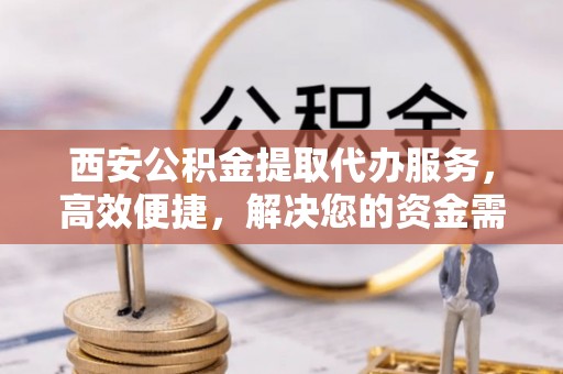 白沙西安公积金提取代办服务，高效便捷，解决您的资金需求