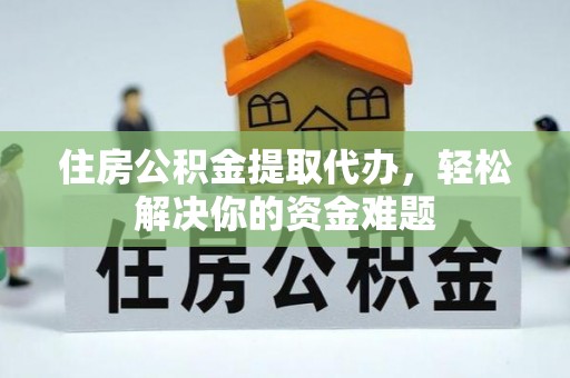 白沙住房公积金提取代办，轻松解决你的资金难题