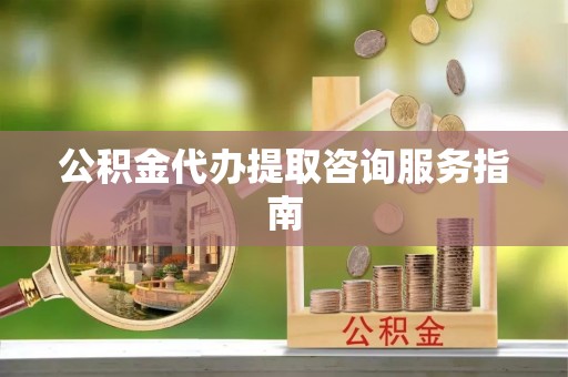 白沙公积金代办提取咨询服务指南