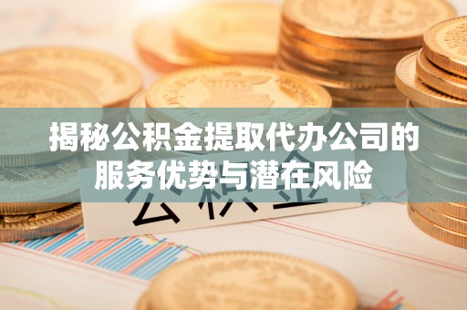 白沙揭秘公积金提取代办公司的服务优势与潜在风险