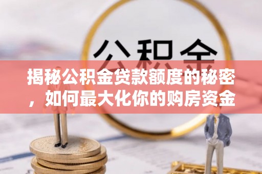 白沙揭秘公积金贷款额度的秘密，如何最大化你的购房资金