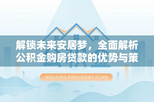 白沙解锁未来安居梦，全面解析公积金购房贷款的优势与策略