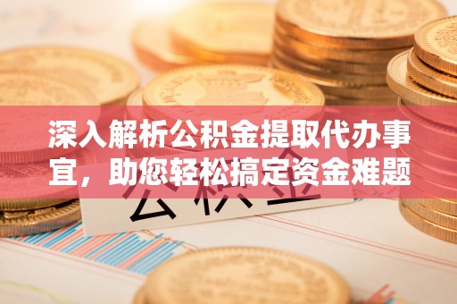 白沙深入解析公积金提取代办事宜，助您轻松搞定资金难题