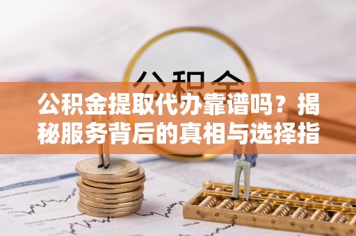 白沙公积金提取代办靠谱吗？揭秘服务背后的真相与选择指南