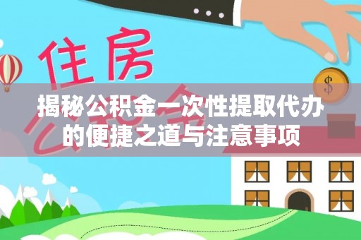 白沙揭秘公积金一次性提取代办的便捷之道与注意事项