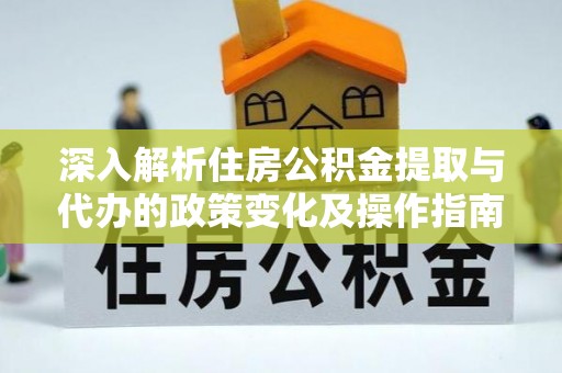 白沙深入解析住房公积金提取与代办的政策变化及操作指南