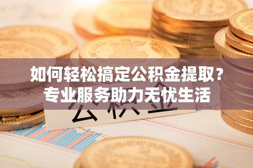 白沙如何轻松搞定公积金提取？专业服务助力无忧生活