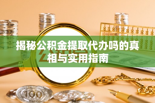 白沙揭秘公积金提取代办吗的真相与实用指南