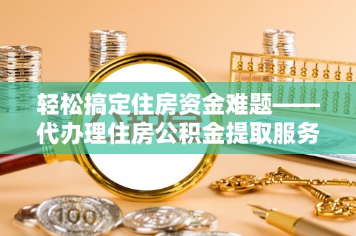 白沙轻松搞定住房资金难题——代办理住房公积金提取服务详解