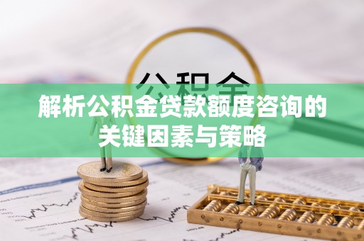 白沙解析公积金贷款额度咨询的关键因素与策略