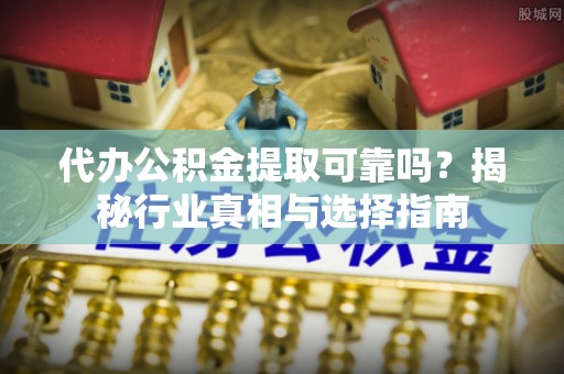 白沙代办公积金提取可靠吗？揭秘行业真相与选择指南