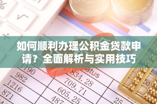 白沙如何顺利办理公积金贷款申请？全面解析与实用技巧