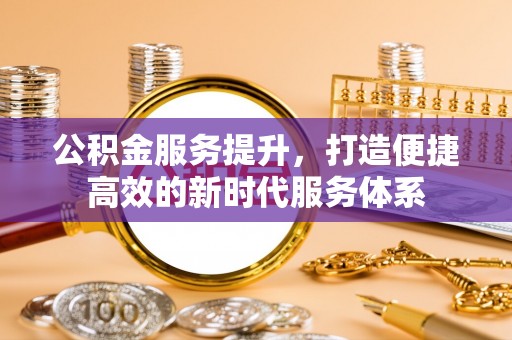 白沙公积金服务提升，打造便捷高效的新时代服务体系