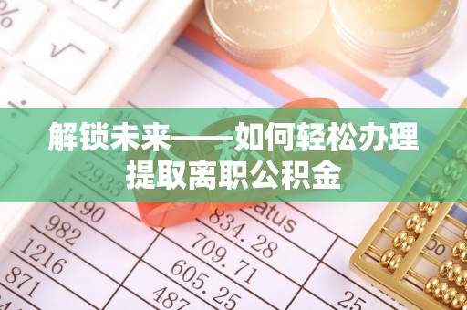 白沙解锁未来——如何轻松办理提取离职公积金
