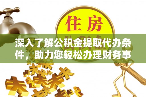 白沙深入了解公积金提取代办条件，助力您轻松办理财务事务