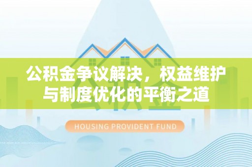 白沙公积金争议解决，权益维护与制度优化的平衡之道